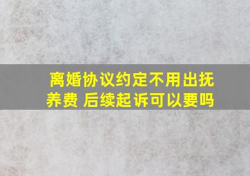 离婚协议约定不用出抚养费 后续起诉可以要吗